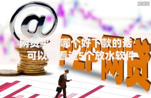 网贷平台哪个好下款的话,可以看看这5个放水软件 网贷平台哪个好下款的话,可以看看这5个放水软件