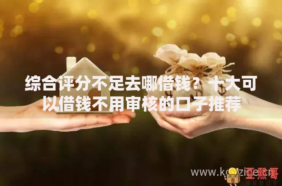 综合评分不足去哪借钱？十大可以借钱不用审核的口子推荐