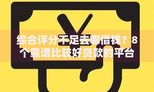 综合评分不足去哪借钱?8个靠谱比较好贷款的平台推荐 综合评分不足去哪借钱?8个靠谱比较好贷款的平台推荐