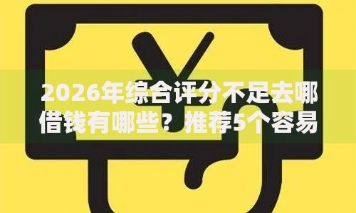 2026年综合评分不足去哪借钱有哪些？推荐5个容易下款的平台