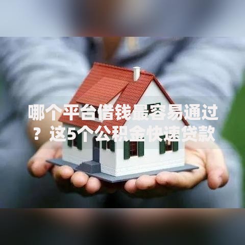 哪个平台借钱最容易通过?这5个公积金快速贷款口子可以试试 哪个平台借钱最容易通过?这5个公积金快速贷款口子可以试试