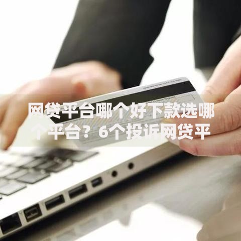 网贷平台哪个好下款选哪个平台?6个投诉网贷平台推荐 网贷平台哪个好下款选哪个平台?6个投诉网贷平台推荐