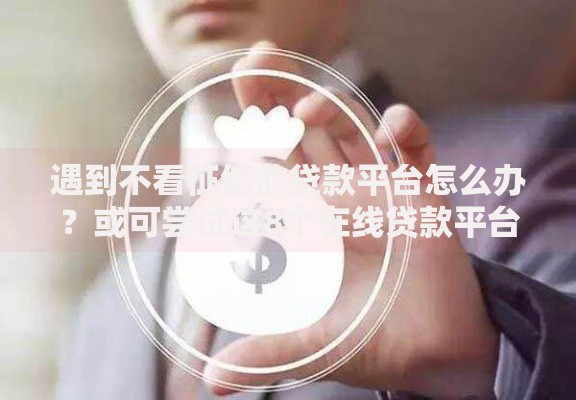 遇到不看征信的贷款平台怎么办？或可尝试这8个在线贷款平台