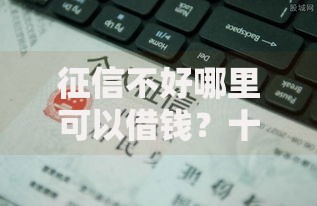 征信不好哪里可以借钱?十大比较容易贷款的平台推荐 征信不好哪里可以借钱?十大比较容易贷款的平台推荐