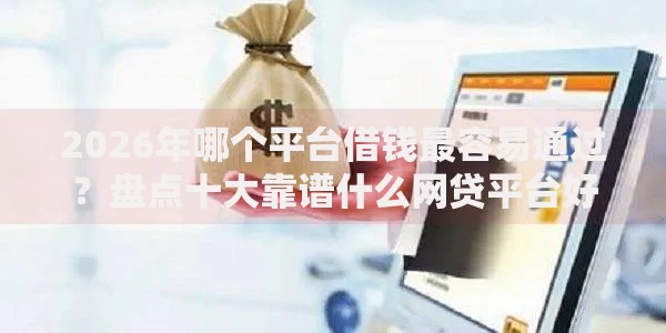 2026年哪个平台借钱最容易通过?盘点十大靠谱什么网贷平台好下款 2026年哪个平台借钱最容易通过?盘点十大靠谱什么网贷平台好下款