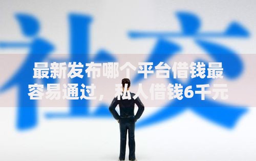 最新发布哪个平台借钱最容易通过，私人借钱6千元有这8个渠道