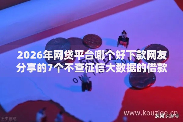2026年网贷平台哪个好下款网友分享的7个不查征信大数据的借款平台百分百通过我觉得不错！