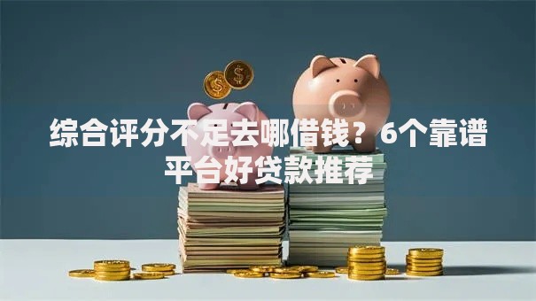 综合评分不足去哪借钱?6个靠谱平台好贷款推荐 综合评分不足去哪借钱?6个靠谱平台好贷款推荐