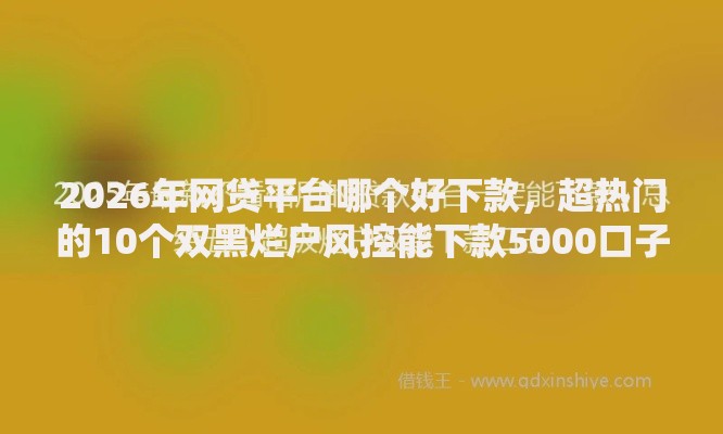 2026年网贷平台哪个好下款,超热门的10个双黑烂户风控能下款5000口子推荐 2026年网贷平台哪个好下款,超热门的10个双黑烂户风控能下款5000口子推荐
