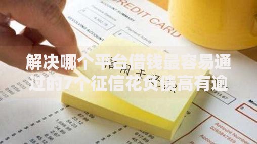 解决哪个平台借钱最容易通过的7个征信花负债高有逾期还能下款的口子分享