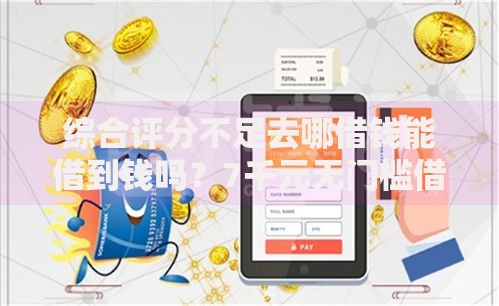 综合评分不足去哪借钱能借到钱吗?7千元无门槛借款8个平台推荐 综合评分不足去哪借钱能借到钱吗?7千元无门槛借款8个平台推荐
