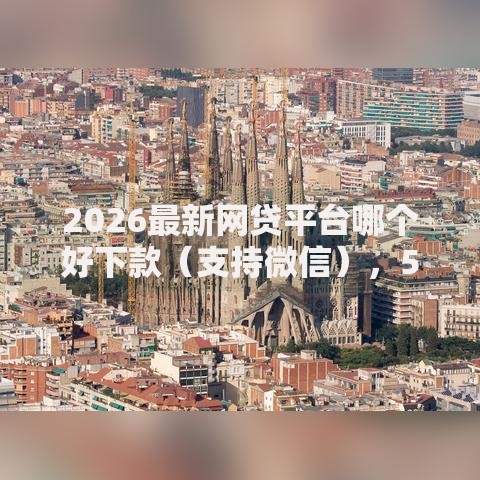 2026最新网贷平台哪个好下款(支持微信),5个黑户可以做大额贷款口子无私分享 2026最新网贷平台哪个好下款(支持微信),5个黑户可以做大额贷款口子无私分享