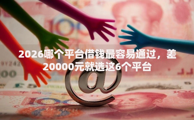 2026哪个平台借钱最容易通过,差20000元就选这6个平台 2026哪个平台借钱最容易通过,差20000元就选这6个平台