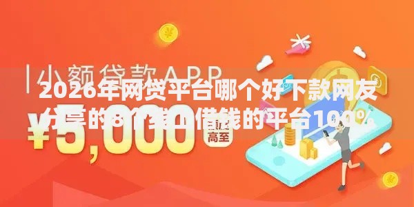 2026年网贷平台哪个好下款网友分享的8个线上借钱的平台100%能借到我觉得不错! 2026年网贷平台哪个好下款网友分享的8个线上借钱的平台100%能借到我觉得不错!
