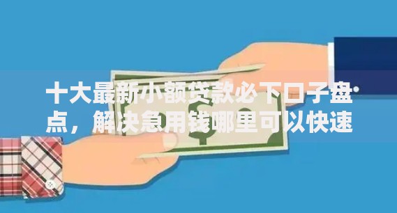 十大最新小额贷款必下口子盘点,解决急用钱哪里可以快速借到的问题 十大最新小额贷款必下口子盘点,解决急用钱哪里可以快速借到的问题