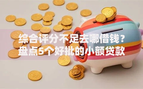 综合评分不足去哪借钱？盘点5个好批的小额贷款平台给你参考
