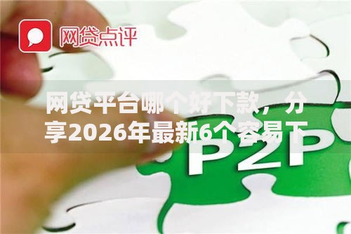 网贷平台哪个好下款，分享2026年最新6个容易下款的正规贷款平台