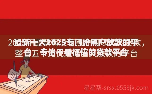 最新十大2025专门给黑户放款的平台，专治不看征信的贷款平台