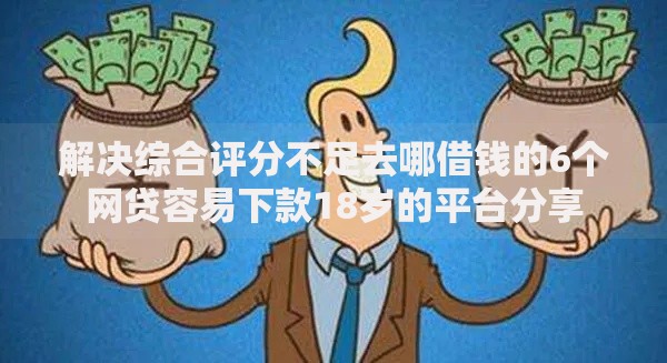 解决综合评分不足去哪借钱的6个网贷容易下款18岁的平台分享
