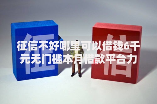 征信不好哪里可以借钱6千元无门槛本月借款平台力荐！分享小额网贷口子6千元无门槛借款