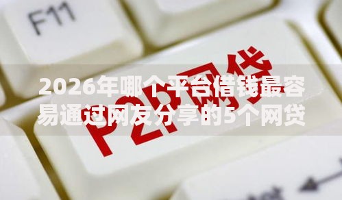 2026年哪个平台借钱最容易通过网友分享的5个网贷口子风控不严的平台我觉得不错！