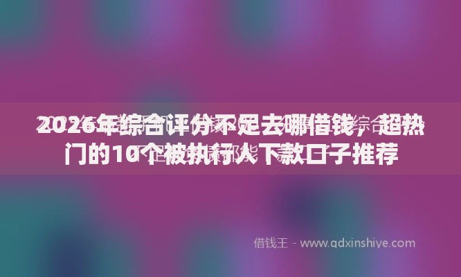2026年综合评分不足去哪借钱，超热门的10个被执行人下款口子推荐