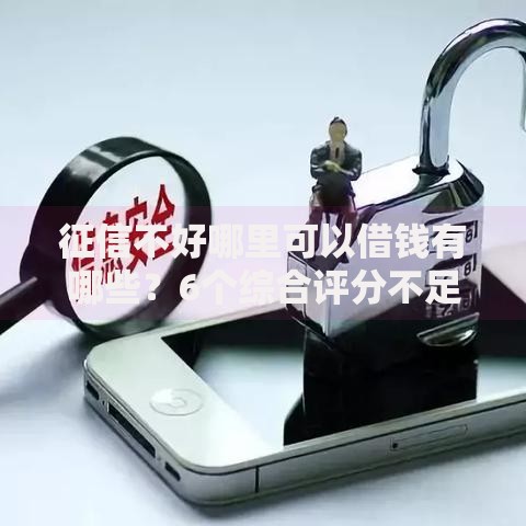 征信不好哪里可以借钱有哪些？6个综合评分不足也能借钱的平台推荐给你