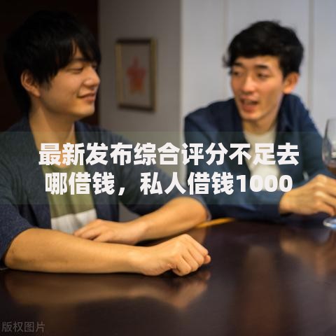 最新发布综合评分不足去哪借钱,私人借钱10000元有这7个渠道 最新发布综合评分不足去哪借钱,私人借钱10000元有这7个渠道