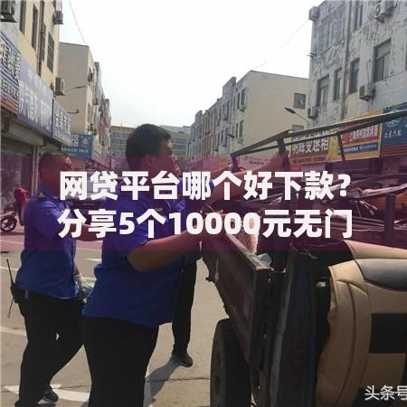 网贷平台哪个好下款?分享5个10000元无门槛私借平台 网贷平台哪个好下款?分享5个10000元无门槛私借平台