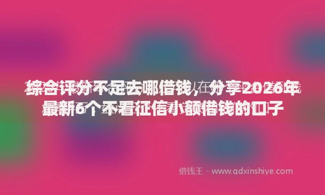 综合评分不足去哪借钱,分享2026年最新6个不看征信小额借钱的口子 综合评分不足去哪借钱,分享2026年最新6个不看征信小额借钱的口子