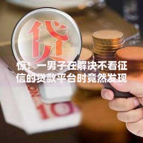 惊！一男子在解决不看征信的贷款平台时竟然发现9个正规不看征信的小额贷款口子，事后分享了出来