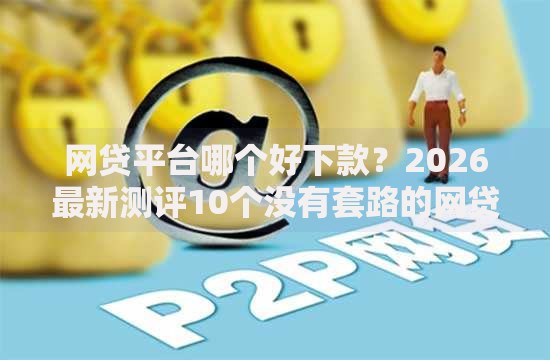 网贷平台哪个好下款?2026最新测评10个没有套路的网贷平台 网贷平台哪个好下款?2026最新测评10个没有套路的网贷平台