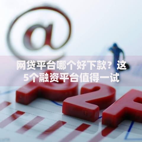 网贷平台哪个好下款?这5个融资平台值得一试 网贷平台哪个好下款?这5个融资平台值得一试