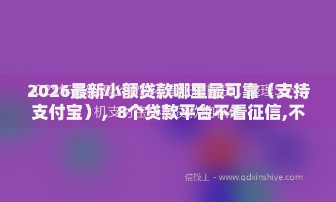 2026最新小额贷款哪里最可靠（支持支付宝），8个贷款平台不看征信,不看负债无私分享